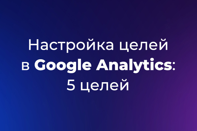 Настройка 5 целей в Google Analytics через Google Tag Manager