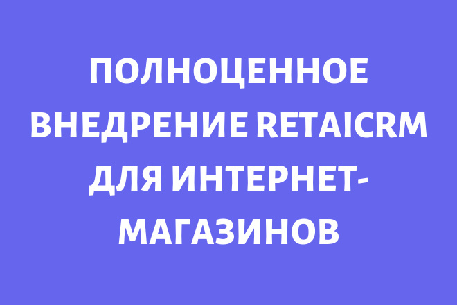 Полное внедрение RetailCRM для интернет-магазинов