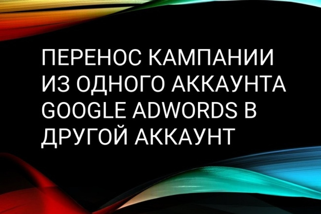 Быстро перенесу кампанию из аккаунта Google Adwords в другой аккаунт