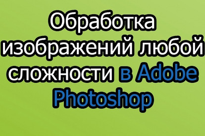 Обработка изображений любой сложности в photoshop