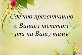 Сделаю презентацию с Вашим текстом, или на Вашу тему